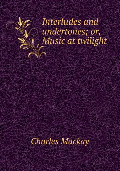 Обложка книги Interludes and undertones; or, Music at twilight, Charles Mackay