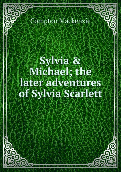 Обложка книги Sylvia . Michael; the later adventures of Sylvia Scarlett, Compton Mackenzie