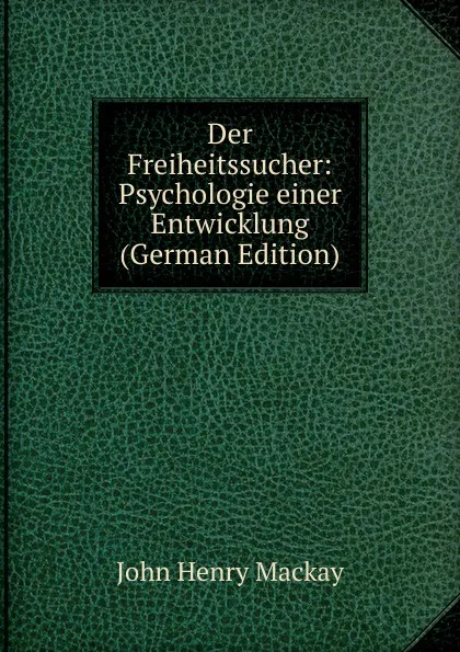 Обложка книги Der Freiheitssucher: Psychologie einer Entwicklung (German Edition), John Henry Mackay