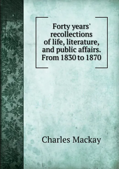 Обложка книги Forty years. recollections of life, literature, and public affairs. From 1830 to 1870, Charles Mackay