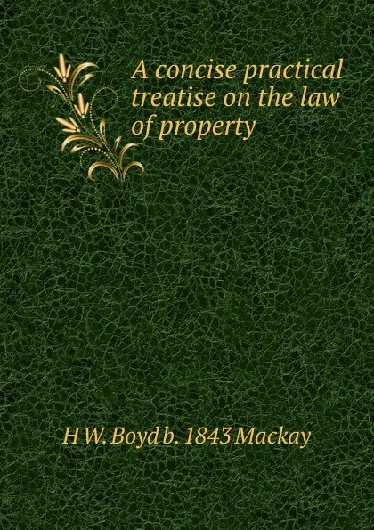 Обложка книги A concise practical treatise on the law of property, H W. Boyd b. 1843 Mackay