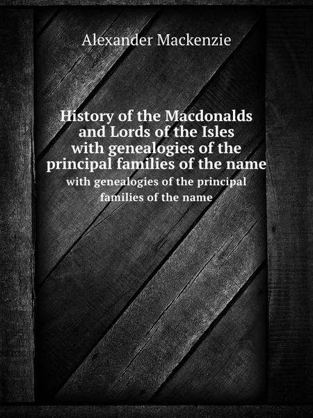 Обложка книги History of the Macdonalds and Lords of the Isles. with genealogies of the principal families of the name, Alexander Mackenzie