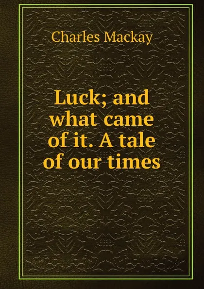 Обложка книги Luck; and what came of it. A tale of our times, Charles Mackay