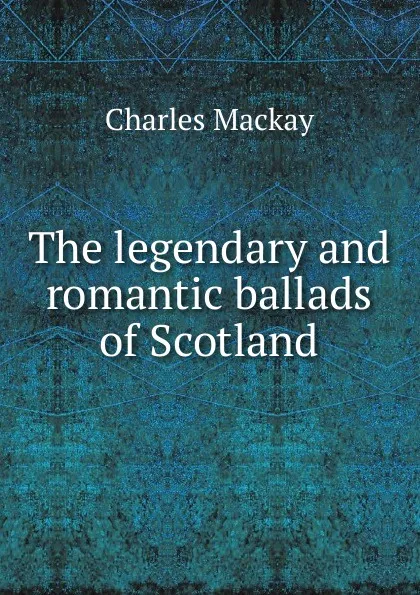 Обложка книги The legendary and romantic ballads of Scotland, Charles Mackay