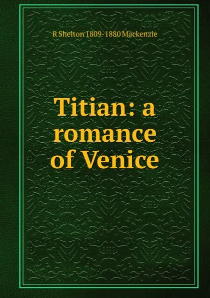 Обложка книги Titian: a romance of Venice, R Shelton 1809-1880 Mackenzie