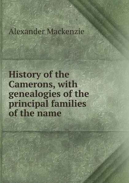 Обложка книги History of the Camerons, with genealogies of the principal families of the name, Alexander Mackenzie