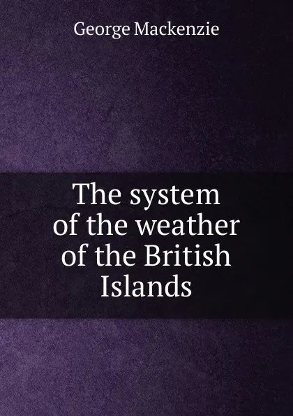 Обложка книги The system of the weather of the British Islands, George Mackenzie