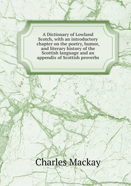 Обложка книги A Dictionary of Lowland Scotch, with an introductory chapter on the poetry, humor, and literary history of the Scottish language and an appendix of Scottish proverbs, Charles Mackay