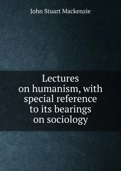 Обложка книги Lectures on humanism, with special reference to its bearings on sociology, John Stuart Mackenzie