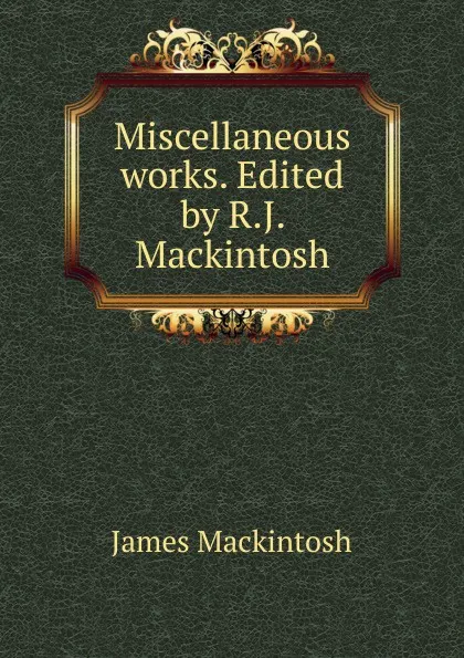 Обложка книги Miscellaneous works. Edited by R.J. Mackintosh, James Mackintosh