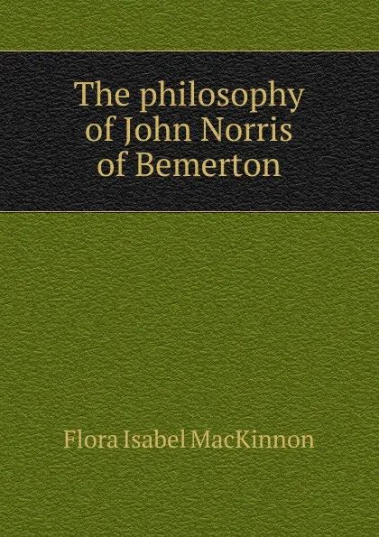 Обложка книги The philosophy of John Norris of Bemerton, Flora Isabel MacKinnon