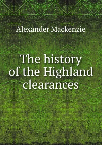 Обложка книги The history of the Highland clearances, Alexander Mackenzie