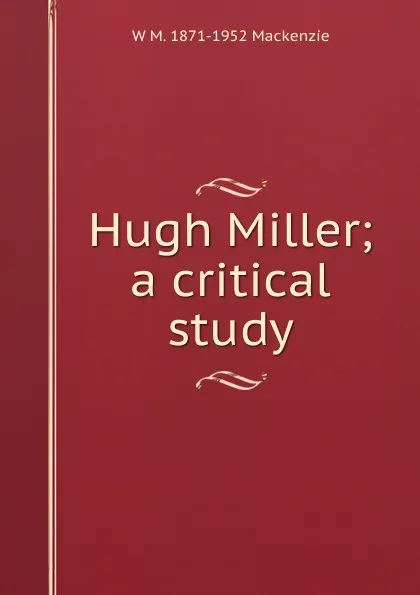 Обложка книги Hugh Miller; a critical study, W M. 1871-1952 Mackenzie