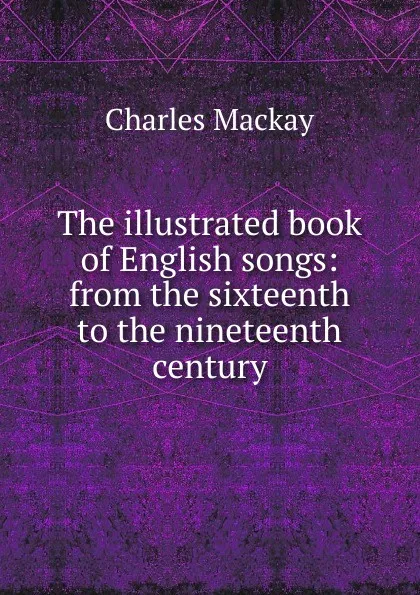 Обложка книги The illustrated book of English songs: from the sixteenth to the nineteenth century, Charles Mackay