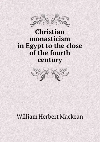 Обложка книги Christian monasticism in Egypt to the close of the fourth century, William Herbert Mackean