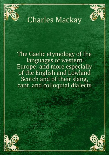 Обложка книги The Gaelic etymology of the languages of western Europe: and more especially of the English and Lowland Scotch and of their slang, cant, and colloquial dialects, Charles Mackay