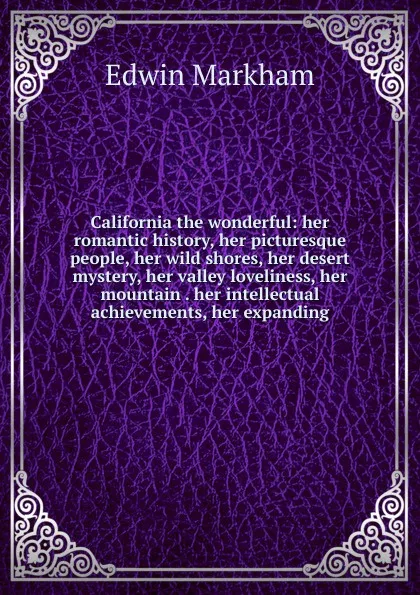 Обложка книги California the wonderful: her romantic history, her picturesque people, her wild shores, her desert mystery, her valley loveliness, her mountain . her intellectual achievements, her expanding, Edwin Markham