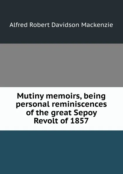 Обложка книги Mutiny memoirs, being personal reminiscences of the great Sepoy Revolt of 1857, Alfred Robert Davidson Mackenzie