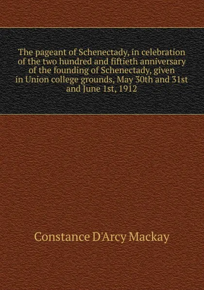 Обложка книги The pageant of Schenectady, in celebration of the two hundred and fiftieth anniversary of the founding of Schenectady, given in Union college grounds, May 30th and 31st and June 1st, 1912, Constance d'Arcy Mackay