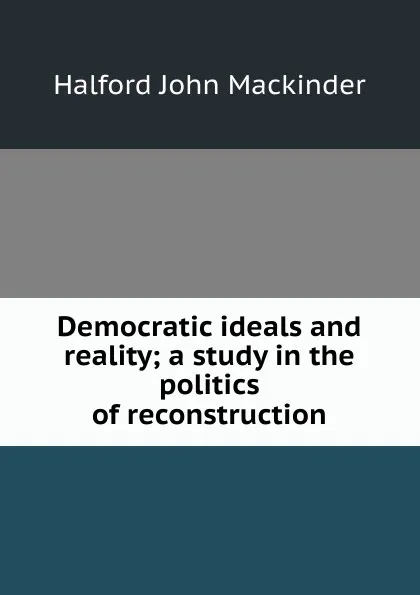 Обложка книги Democratic ideals and reality; a study in the politics of reconstruction, Halford John Mackinder