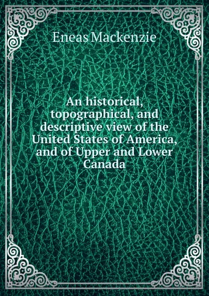 Обложка книги An historical, topographical, and descriptive view of the United States of America, and of Upper and Lower Canada, Eneas Mackenzie