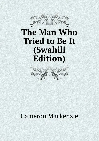 Обложка книги The Man Who Tried to Be It (Swahili Edition), Cameron Mackenzie