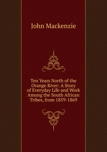 Обложка книги Ten Years North of the Orange River: A Story of Everyday Life and Work Among the South African Tribes, from 1859-1869, John Mackenzie