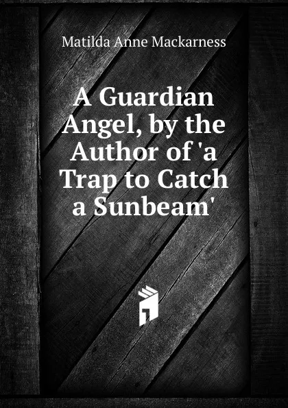 Обложка книги A Guardian Angel, by the Author of .a Trap to Catch a Sunbeam.., Matilda Anne Mackarness