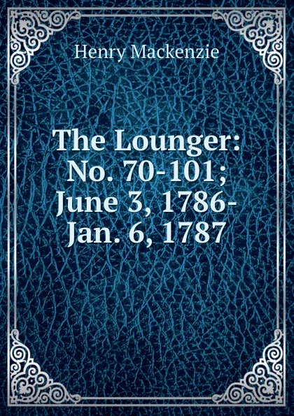 Обложка книги The Lounger: No. 70-101; June 3, 1786-Jan. 6, 1787, Henry Mackenzie