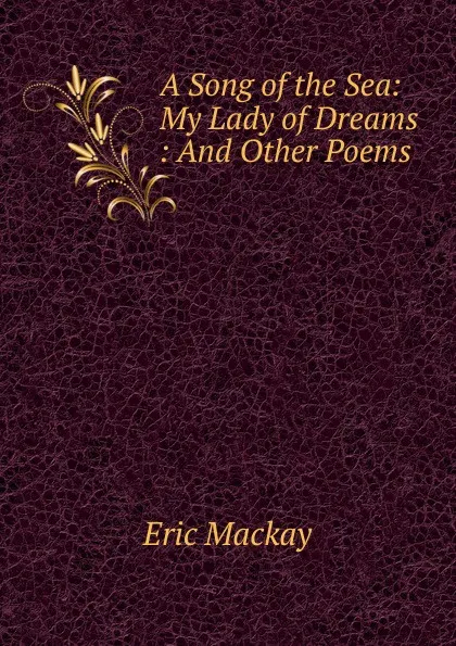 Обложка книги A Song of the Sea: My Lady of Dreams : And Other Poems, Eric Mackay