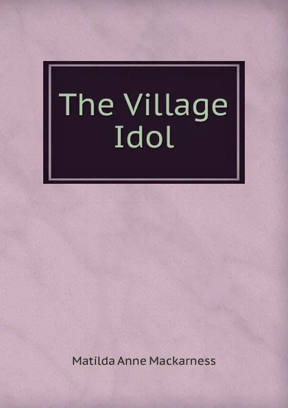 Обложка книги The Village Idol, Matilda Anne Mackarness