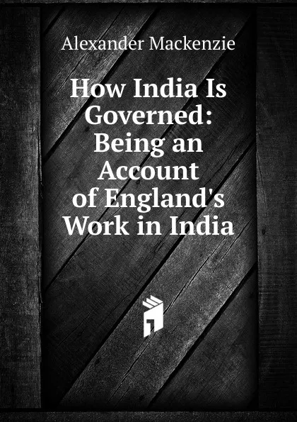 Обложка книги How India Is Governed: Being an Account of England.s Work in India, Alexander Mackenzie