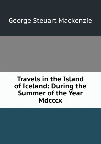 Обложка книги Travels in the Island of Iceland: During the Summer of the Year Mdcccx., George Steuart Mackenzie