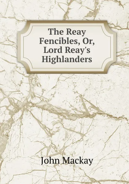 Обложка книги The Reay Fencibles, Or, Lord Reay.s Highlanders, John Mackay