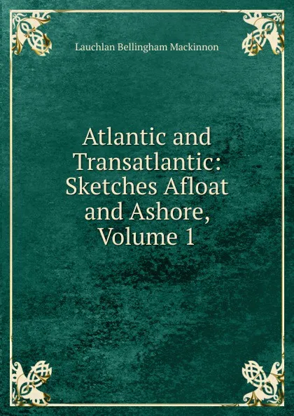 Обложка книги Atlantic and Transatlantic: Sketches Afloat and Ashore, Volume 1, Lauchlan Bellingham Mackinnon