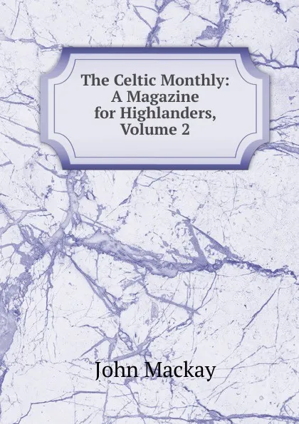 Обложка книги The Celtic Monthly: A Magazine for Highlanders, Volume 2, John Mackay