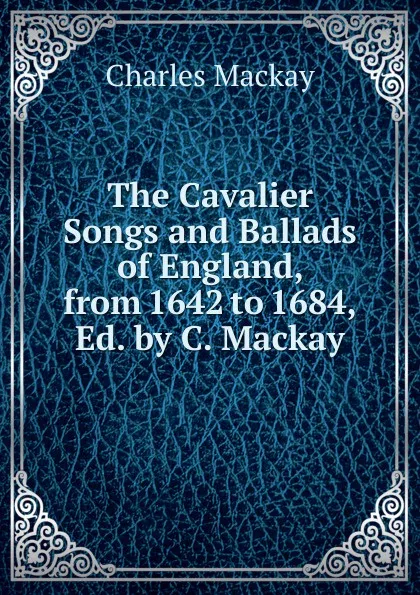 Обложка книги The Cavalier Songs and Ballads of England, from 1642 to 1684, Ed. by C. Mackay, Charles Mackay