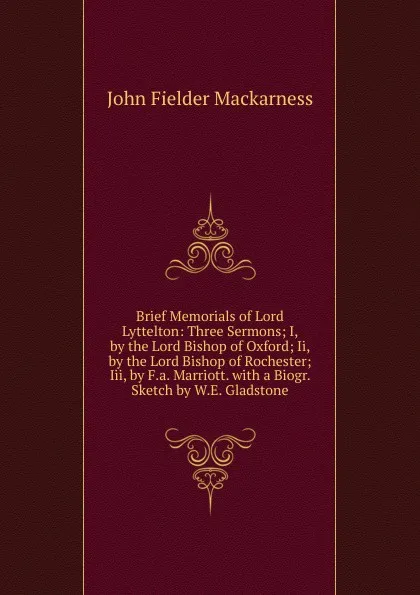 Обложка книги Brief Memorials of Lord Lyttelton: Three Sermons; I, by the Lord Bishop of Oxford; Ii, by the Lord Bishop of Rochester; Iii, by F.a. Marriott. with a Biogr. Sketch by W.E. Gladstone, John Fielder Mackarness