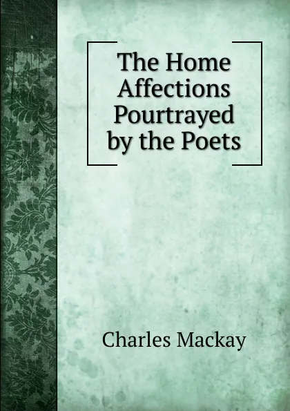 Обложка книги The Home Affections Pourtrayed by the Poets, Charles Mackay