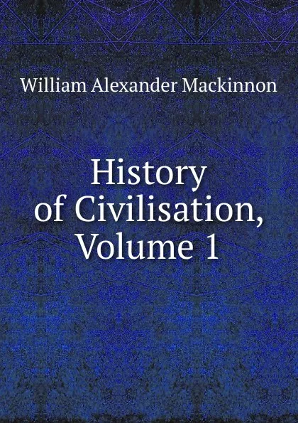 Обложка книги History of Civilisation, Volume 1, William Alexander Mackinnon