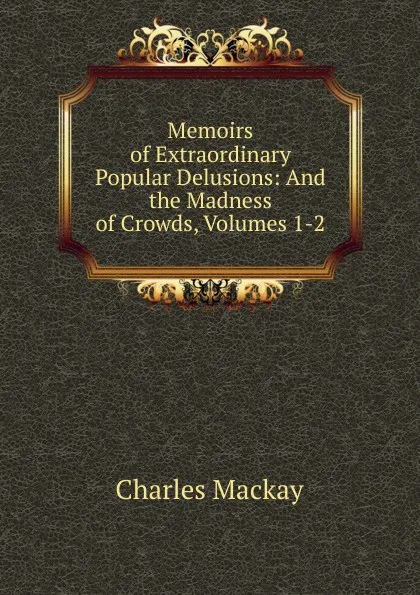 Обложка книги Memoirs of Extraordinary Popular Delusions: And the Madness of Crowds, Volumes 1-2, Charles Mackay