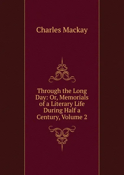 Обложка книги Through the Long Day: Or, Memorials of a Literary Life During Half a Century, Volume 2, Charles Mackay