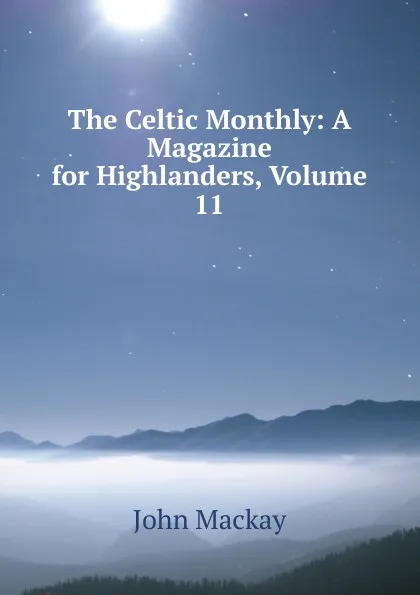 Обложка книги The Celtic Monthly: A Magazine for Highlanders, Volume 11, John Mackay