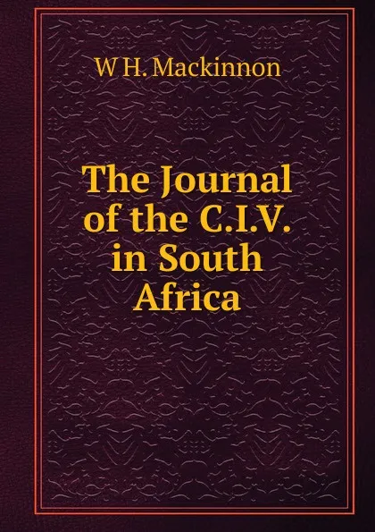 Обложка книги The Journal of the C.I.V. in South Africa, W H. Mackinnon