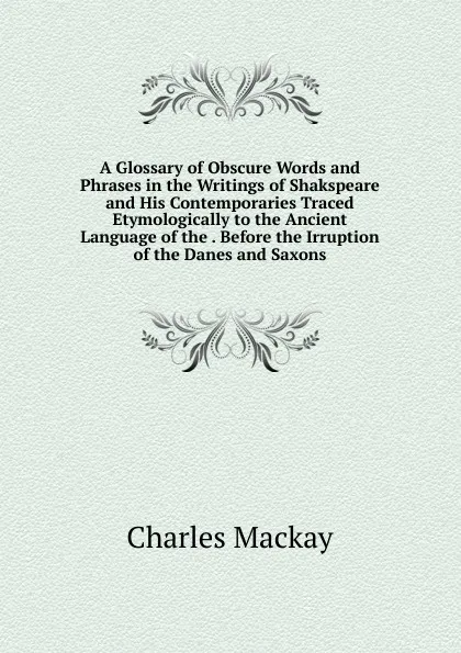 Обложка книги A Glossary of Obscure Words and Phrases in the Writings of Shakspeare and His Contemporaries Traced Etymologically to the Ancient Language of the . Before the Irruption of the Danes and Saxons, Charles Mackay