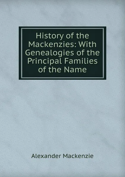 Обложка книги History of the Mackenzies: With Genealogies of the Principal Families of the Name, Alexander Mackenzie