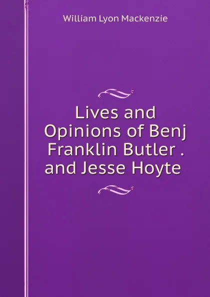 Обложка книги Lives and Opinions of Benj Franklin Butler . and Jesse Hoyte ., William Lyon Mackenzie