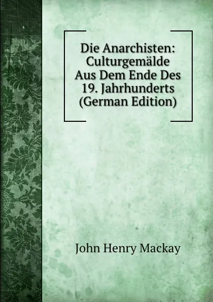 Обложка книги Die Anarchisten: Culturgemalde Aus Dem Ende Des 19. Jahrhunderts (German Edition), John Henry Mackay