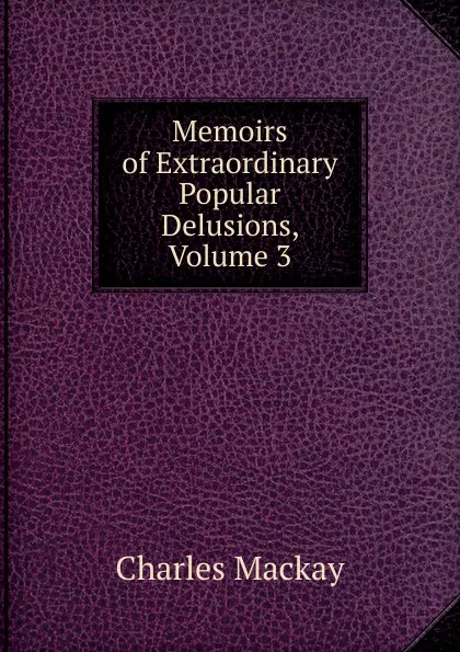 Обложка книги Memoirs of Extraordinary Popular Delusions, Volume 3, Charles Mackay