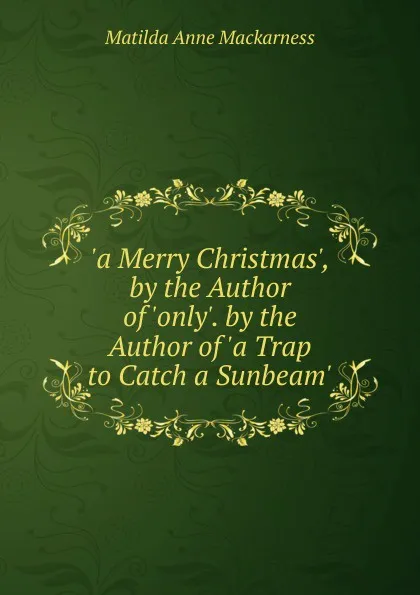 Обложка книги .a Merry Christmas., by the Author of .only.. by the Author of .a Trap to Catch a Sunbeam.., Matilda Anne Mackarness